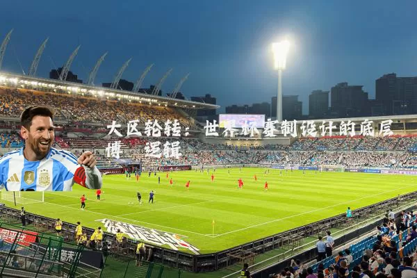大区轮转:世界杯赛制设计的底层博弈逻辑