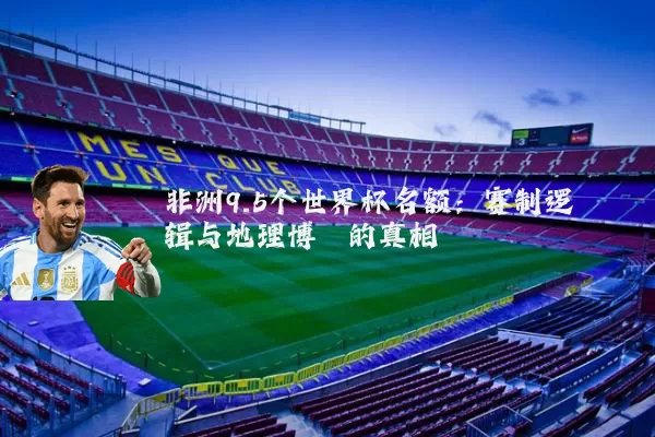 非洲9.5个世界杯名额:赛制逻辑与地理博弈的真相
