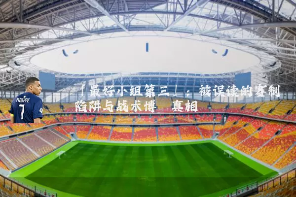 「最好小组第三」:被误读的赛制陷阱与战术博弈真相