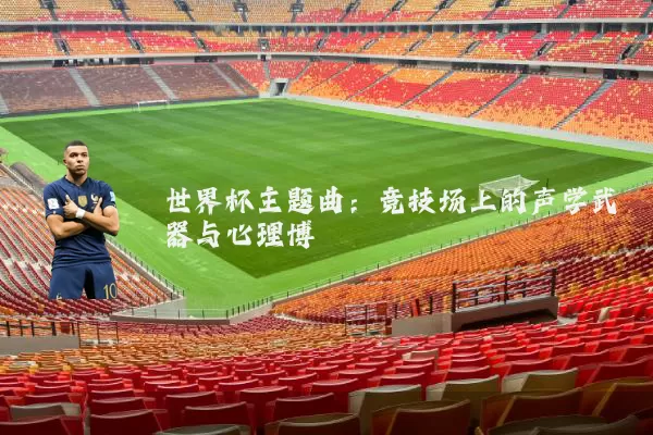 世界杯主题曲:竞技场上的声学武器与心理博弈