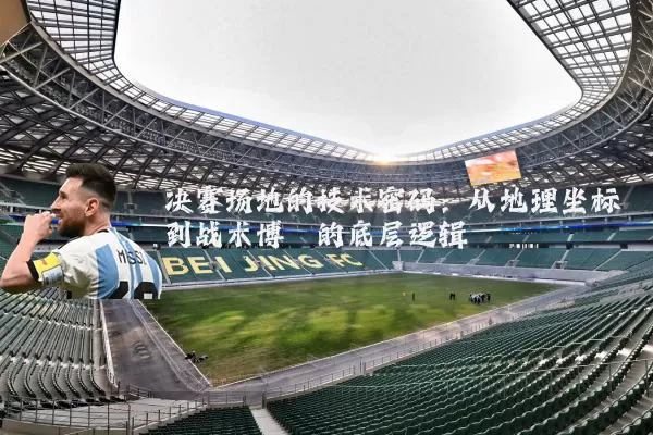 决赛场地的技术密码：从地理坐标到战术博弈的底层逻辑