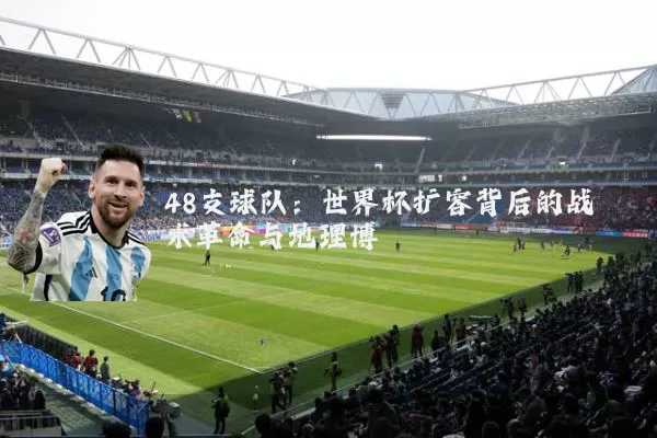 48支球队:世界杯扩容背后的战术革命与地理博弈