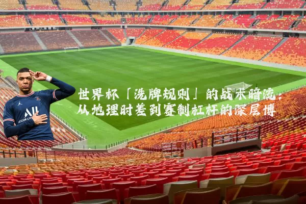 世界杯「洗牌规则」的战术暗流:从地理时差到赛制杠杆的深层博弈