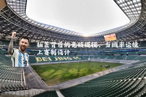 抽签背后的竞技逻辑:当概率论撞上赛制设计