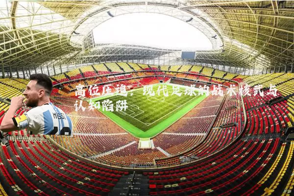 高位压迫：现代足球的战术核武与认知陷阱