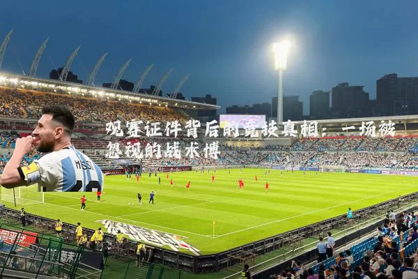 观赛证件背后的竞技真相:一场被忽视的战术博弈