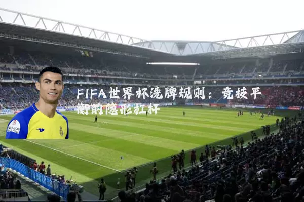 FIFA世界杯洗牌规则：竞技平衡的隐形杠杆