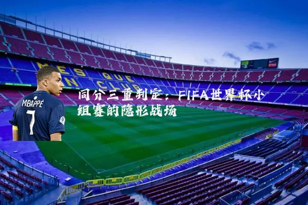 同分三重判定:FIFA世界杯小组赛的隐形战场