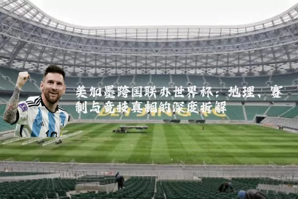 美加墨跨国联办世界杯:地理、赛制与竞技真相的深度拆解