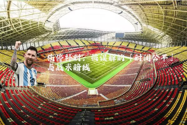伤停补时:被误解的「时间公平」与战术暗线