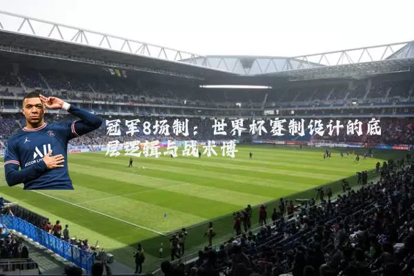 冠军8场制:世界杯赛制设计的底层逻辑与战术博弈