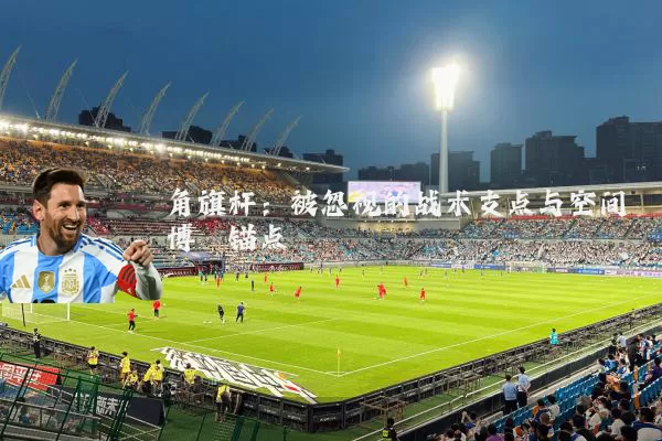角旗杆：被忽视的战术支点与空间博弈锚点