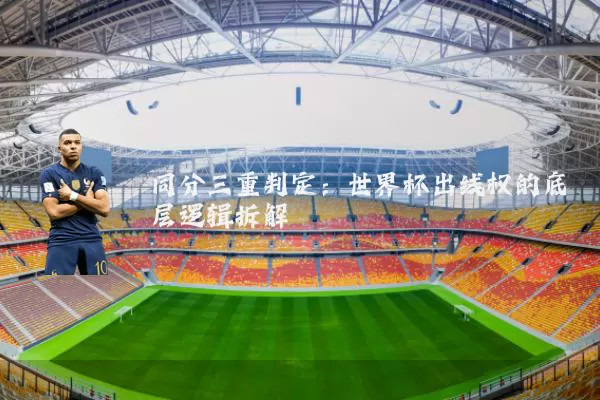 同分三重判定:世界杯出线权的底层逻辑拆解