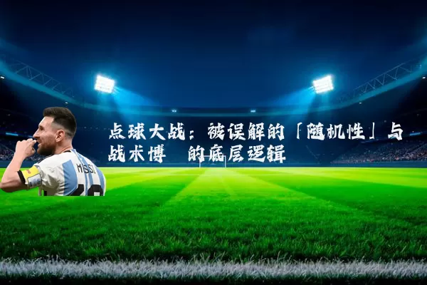点球大战:被误解的「随机性」与战术博弈的底层逻辑