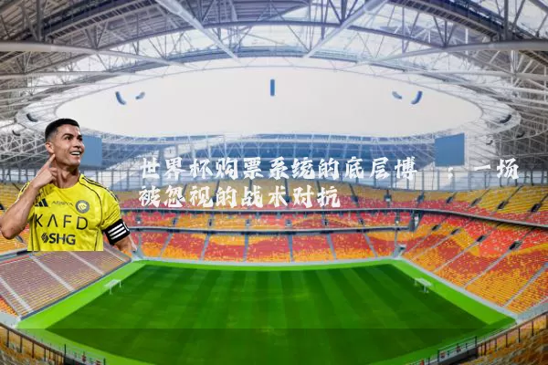 世界杯购票系统的底层博弈:一场被忽视的战术对抗